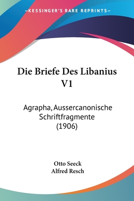 Die Briefe Des Libanius V1: Agrapha, Aussercanonische Schriftfragmente (1906) - Seeck, Otto, and Resch, Alfred