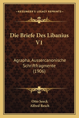 Die Briefe Des Libanius V1: Agrapha, Aussercanonische Schriftfragmente (1906) - Seeck, Otto, and Resch, Alfred