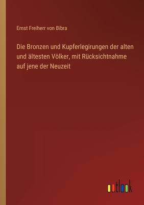 Die Bronzen und Kupferlegirungen der alten und ?ltesten Vlker, mit R?cksichtnahme auf jene der Neuzeit - Bibra, Ernst Freiherr Von