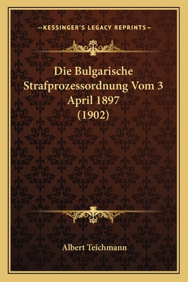 Die Bulgarische Strafprozessordnung Vom 3 April 1897 (1902) - Teichmann, Albert (Translated by)
