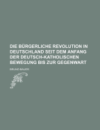 Die Burgerliche Revolution in Deutschland Seit Dem Anfang Der Deutsch-Katholischen Bewegung Bis Zur Gegenwart - Bauer, Bruno