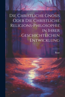 Die Christliche Gnosis Oder Die Christliche Religions-Philosophie in Ihrer Geschichtlichen Entwicklung - Baur (Creator)