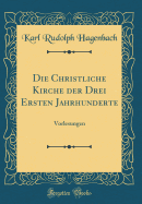 Die Christliche Kirche Der Drei Ersten Jahrhunderte: Vorlesungen (Classic Reprint)
