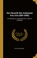 Die Chronik Des Achimaaz Von Oria (850-1054).: Ein Beitrag Zur Geschichte Der Juden in Sditalien