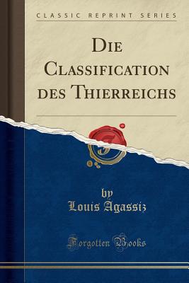 Die Classification Des Thierreichs (Classic Reprint) - Agassiz, Louis