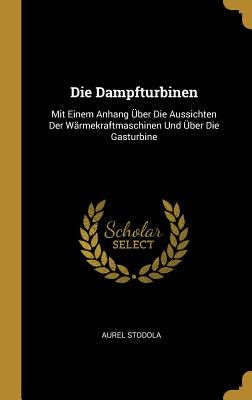 Die Dampfturbinen: Mit Einem Anhang ?ber Die Aussichten Der W?rmekraftmaschinen Und ?ber Die Gasturbine - Stodola, Aurel