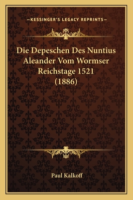 Die Depeschen Des Nuntius Aleander Vom Wormser Reichstage 1521 (1886) - Kalkoff, Paul (Translated by)