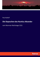 Die Depeschen des Nuntius Aleander: vom Wormser Reichstage 1521