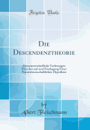 Die Descendenztheorie: Gemeinverst?ndliche Vorlesungen ?ber Den Auf-Und Niedergang Einer Naturwissenschaftlichen Hypothese (Classic Reprint)