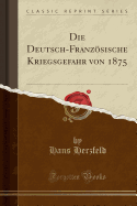 Die Deutsch-Franzosische Kriegsgefahr Von 1875 (Classic Reprint)