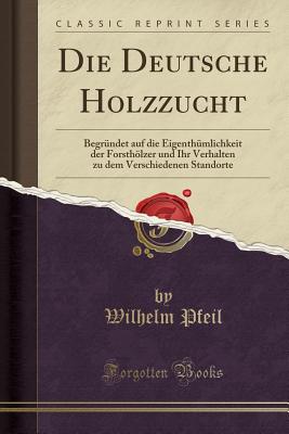 Die Deutsche Holzzucht: Begrndet Auf Die Eigenthmlichkeit Der Forsthlzer Und Ihr Verhalten Zu Dem Verschiedenen Standorte (Classic Reprint) - Pfeil, Wilhelm