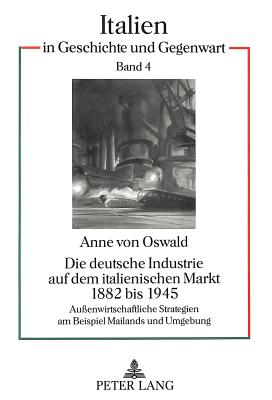 Die Deutsche Industrie Auf Dem Italienischen Markt 1882 Bis 1945: Au?enwirtschaftliche Strategien Am Beispiel Mailands Und Umgebung - Ferraris, Luigi Vittorio (Editor), and Oswald, Anne Von