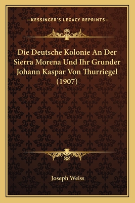 Die Deutsche Kolonie An Der Sierra Morena Und Ihr Grunder Johann Kaspar Von Thurriegel (1907) - Weiss, Joseph