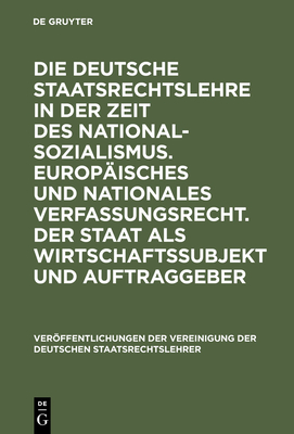 Die Deutsche Staatsrechtslehre in Der Zeit Des Nationalsozialismus. Europisches Und Nationales Verfassungsrecht. Der Staat ALS Wirtschaftssubjekt Und Auftraggeber: Berichte Und Diskussionen Auf Der Tagung Der Vereinigung Der Deutschen... - Dreier, Horst (Contributions by), and Pauly, Walter (Contributions by), and Pernice, Ingolf (Contributions by)