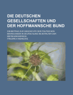 Die Deutschen Gesellschaften Und Der Hoffmannsche Bund: Ein Beitrag Zur Geschichte Der Politischen Bewegungen in Deutschland Im Zeitalter Der Befreiungskriege