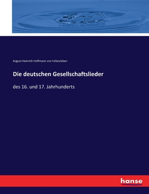 Die deutschen Gesellschaftslieder: des 16. und 17. Jahrhunderts - August H Hoffmann Von Fallersleben