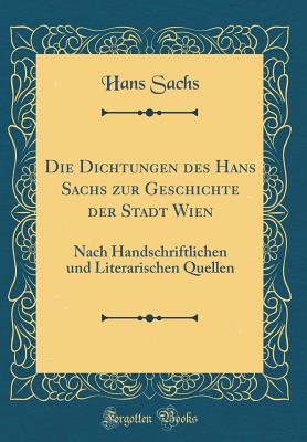 Die Dichtungen Des Hans Sachs Zur Geschichte Der Stadt Wien: Nach Handschriftlichen Und Literarischen Quellen (Classic Reprint) - Sachs, Hans, Dr.