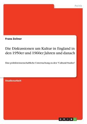 Die Diskussionen um Kultur in England in den 1950er und 1960er Jahren und danach: Eine politikwissenschaftliche Untersuchung zu den "Cultural Studies" - Zeilner, Franz