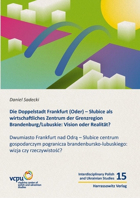 Die Doppelstadt Frankfurt (Oder) - Slubice ALS Wirtschaftliches Zentrum Der Grenzregion Brandenburg/Lubuskie: Vision Oder Realitat?: Dwumiasto Frankfurt Nad Odra - Slubice Centrum Gospodarczym Pogranicza Brandenbursko-Lubuskiego: Wizja Czy Rzeczywistosc? - Sadecki, Daniel