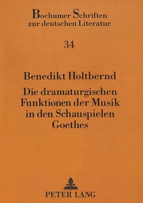 Die Dramaturgischen Funktionen Der Musik in Den Schauspielen Goethes: Alles Aufs Beduerfnis Der Lyrischen Buehne Gerechnet - Kemper, Hans-Georg (Editor), and Holtbernd, Benedikt