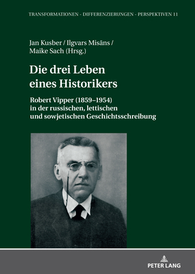 Die drei Leben eines Historikers: Robert Vipper (1859-1954) in der russischen, lettischen und sowjetischen Geschichtsschreibung - Kusber, Jan, and Mis ns, Ilgvars, and Sach, Maike