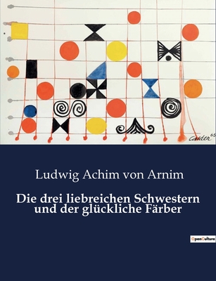 Die drei liebreichen Schwestern und der gluckliche Farber - Von Arnim, Ludwig Achim