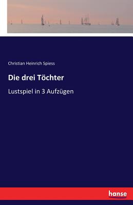 Die drei Tchter: Lustspiel in 3 Aufz?gen - Spiess, Christian Heinrich