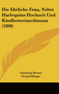 Die Ehrliche Frau, Nebst Harlequins Hochzeit Und Kindbetterinschmaus (1890)