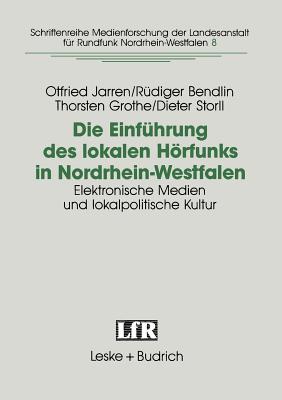 Die Einfhrung Des Lokalen Hrfunks in Nordrhein-Westfalen: Elektronische Medien Und Lokalpolitische Kultur - Jarren, Otfried, and Bendlin, Rdiger, and Grothe, Thorsten