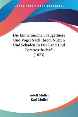 Die Einheimischen Saugethiere Und Vogel Nach Ihrem Nutzen Und Schaden In Der Land Und Forstwirthschaft (1873) - Muller, Adolf, and Muller, Karl