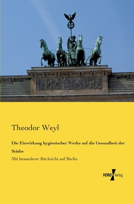 Die Einwirkung hygienischer Werke auf die Gesundheit der St?dte: Mit besonderer R?cksicht auf Berlin - Weyl, Theodor