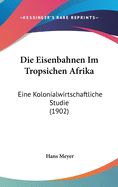 Die Eisenbahnen Im Tropsichen Afrika: Eine Kolonialwirtschaftliche Studie (1902)