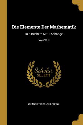 Die Elemente Der Mathematik: In 6 Bchern Mit 1 Anhange; Volume 3 - Lorenz, Johann Friedrich