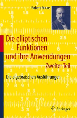 Die Elliptischen Funktionen Und Ihre Anwendungen: Zweiter Teil: Die Algebraischen Ausfuhrungen - Fricke, Robert, Dr.