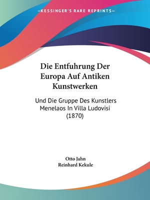 Die Entfuhrung Der Europa Auf Antiken Kunstwerken: Und Die Gruppe Des Kunstlers Menelaos In Villa Ludovisi (1870) - Jahn, Otto, and Kekule, Reinhard