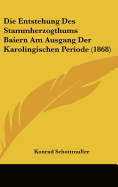 Die Entstehung Des Stammherzogthums Baiern Am Ausgang Der Karolingischen Periode (1868)