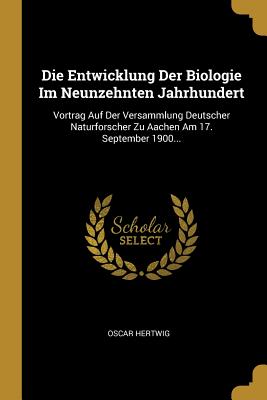 Die Entwicklung Der Biologie Im Neunzehnten Jahrhundert: Vortrag Auf Der Versammlung Deutscher Naturforscher Zu Aachen Am 17. September 1900... - Hertwig, Oscar