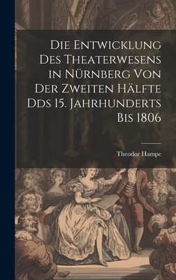 Die Entwicklung Des Theaterwesens in Nurnberg Von Der Zweiten Halfte Dds 15. Jahrhunderts Bis 1806 - Hampe, Theodor