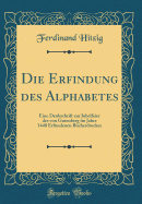 Die Erfindung Des Alphabetes: Eine Denkschrift Zur Jubelfeier Des Von Gutenberg Im Jahre 1440 Erfundenen B?cherdruckes (Classic Reprint)