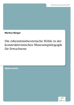 Die erkenntnistheoretische Hhle in der konstruktivistischen Museumspdogogik fr Erwachsene - Brger, Markus