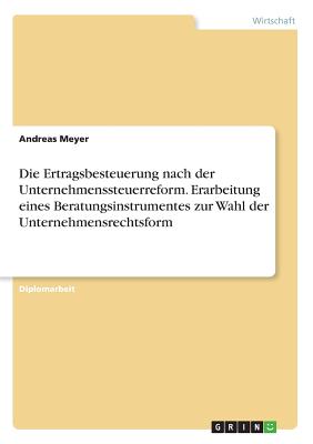 Die Ertragsbesteuerung Nach Der Unternehmenssteuerreform. Erarbeitung Eines Beratungsinstrumentes Zur Wahl Der Unternehmensrechtsform - Meyer, Andreas