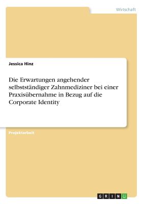 Die Erwartungen Angehender Selbststandiger Zahnmediziner Bei Einer Praxisubernahme in Bezug Auf Die Corporate Identity - Hinz, Jessica