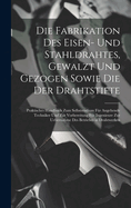 Die Fabrikation Des Eisen- Und Stahldrahtes, Gewalzt Und Gezogen Sowie Die Der Drahtstifte: Praktisches Handbuch Zum Selbststudium Fr Angehende Techniker Und Zur Vorbereitung Fr Ingenieure Zur Uebernahme Des Betriebes in Drahtwerken