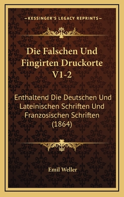 Die Falschen Und Fingirten Druckorte V1-2: Enthaltend Die Deutschen Und Lateinischen Schriften Und Franzosischen Schriften (1864) - Weller, Emil