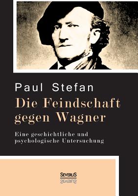 Die Feindschaft gegen Wagner: Eine geschichtliche und psychologische Untersuchung - Stefan, Paul