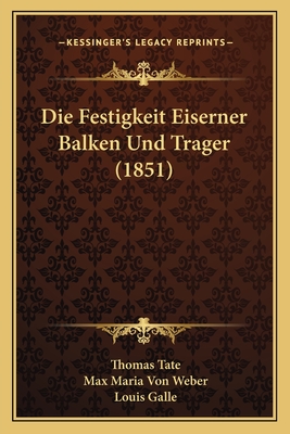 Die Festigkeit Eiserner Balken Und Trager (1851) - Tate, Thomas, and Weber, Max Maria Von (Translated by), and Galle, Louis