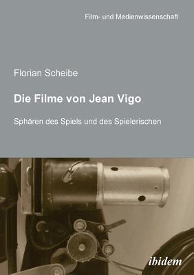 Die Filme Von Jean Vigo. Sph?ren Des Spiels Und Des Spielerischen - Scheibe, Florian, and Schenk, Irmbert (Editor), and Wulff, Hans Jurgen (Editor)