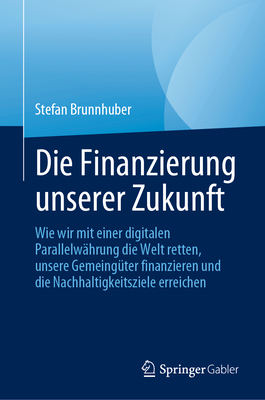 Die Finanzierung Unserer Zukunft: Wie Wir Mit Einer Digitalen Parallelw?hrung Die Welt Retten, Unsere Gemeing?ter Finanzieren Und Die Nachhaltigkeitsziele Erreichen - Brunnhuber, Stefan