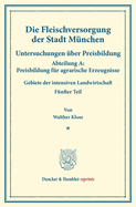 Die Fleischversorgung Der Stadt Munchen: Untersuchungen Uber Preisbildung. Abteilung A: Preisbildung Fur Agrarische Erzeugnisse. Gebiete Der Intensiven Landwirtschaft. Funfter Teil. Hrsg. Von Max Sering. (Schriften Des Vereins Fur Sozialpolitik 139/V)