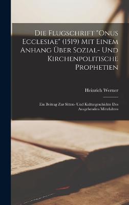 Die Flugschrift "Onus Ecclesiae" (1519) Mit Einem Anhang ber Sozial- Und Kirchenpolitische Prophetien: Ein Beitrag Zur Sitten- Und Kulturgeschichte Des Ausgehenden Mittelalters - Werner, Heinrich